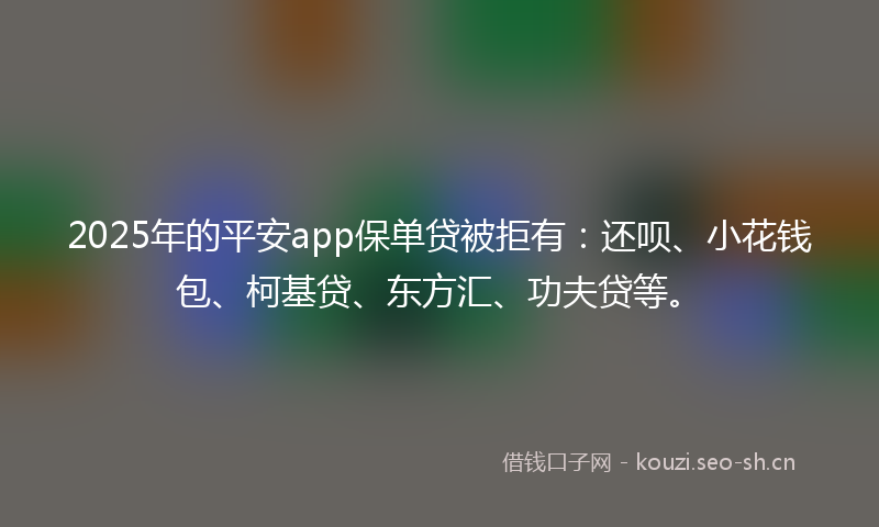 2025年的平安app保单贷被拒有：还呗、小花钱包、柯基贷、东方汇、功夫贷等。
