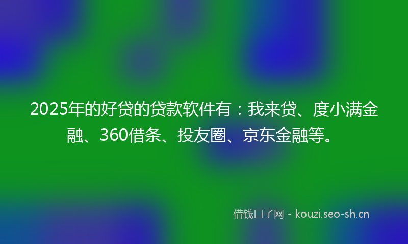 2025年的好贷的贷款软件有：我来贷、度小满金融、360借条、投友圈、京东金融等。