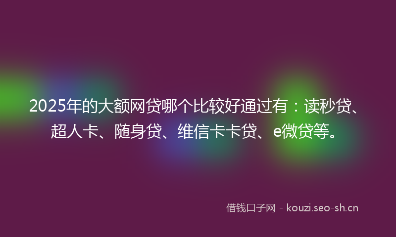 2025年的大额网贷哪个比较好通过有：读秒贷、超人卡、随身贷、维信卡卡贷、e微贷等。