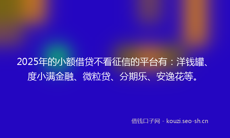 2025年的小额借贷不看征信的平台有:洋钱罐、度小满金融、微粒贷、分期乐、安逸花等。