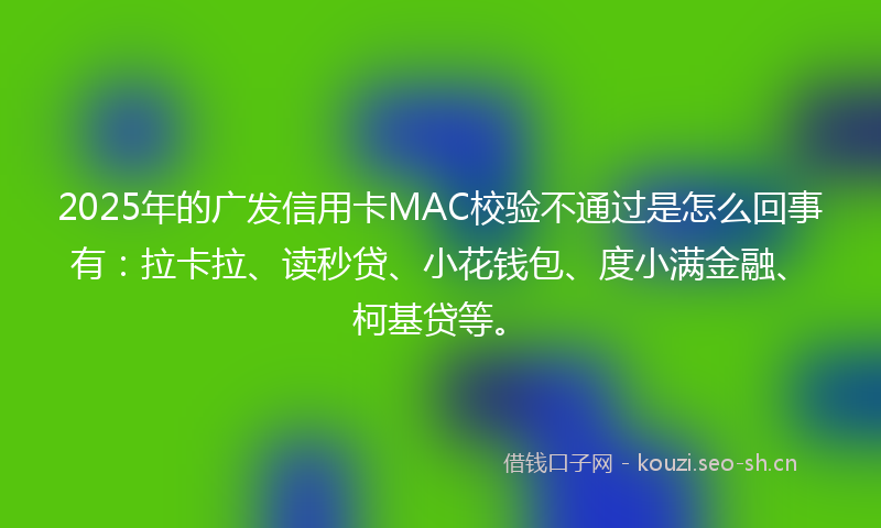 2025年的广发信用卡MAC校验不通过是怎么回事有：拉卡拉、读秒贷、小花钱包、度小满金融、柯基贷等。