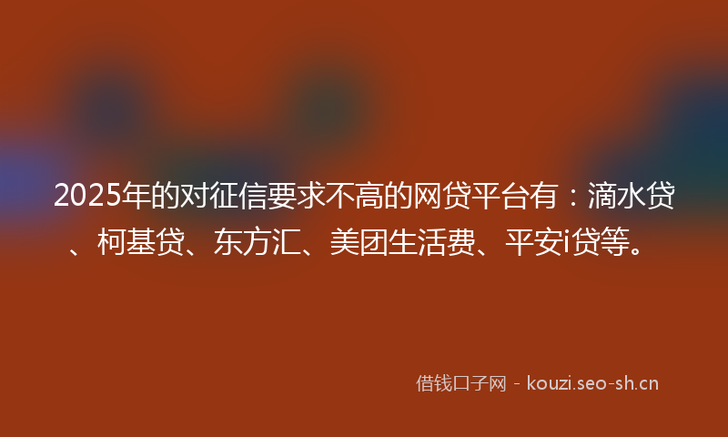 2025年的对征信要求不高的网贷平台有：滴水贷、柯基贷、东方汇、美团生活费、平安i贷等。