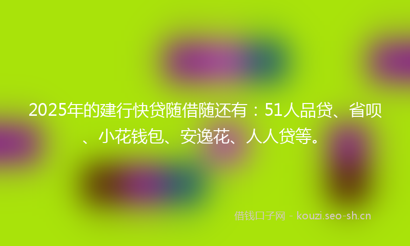 2025年的建行快贷随借随还有:51人品贷、省呗、小花钱包、安逸花、人人贷等。