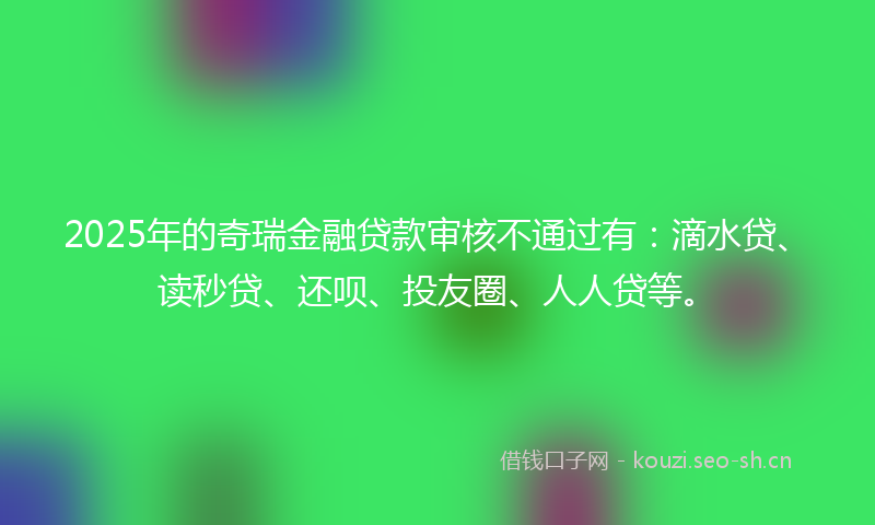 2025年的奇瑞金融贷款审核不通过有:滴水贷、读秒贷、还呗、投友圈、人人贷等。