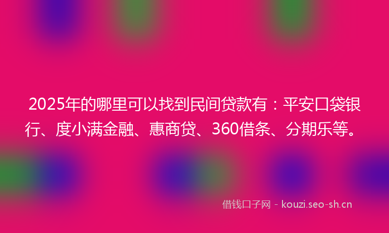 2025年的哪里可以找到民间贷款有：平安口袋银行、度小满金融、惠商贷、360借条、分期乐等。
