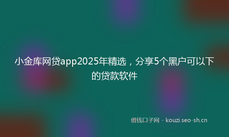 小金库网贷app2025年精选，分享5个黑户可以下的贷款软件
