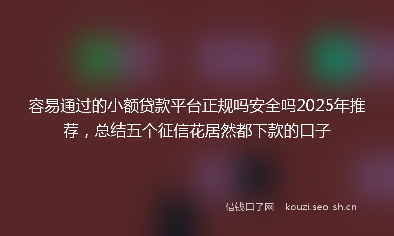 容易通过的小额贷款平台正规吗安全吗2025年推荐,总结五个征信花居然都下款的口子