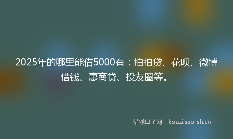 2025年的哪里能借5000有：拍拍贷、花呗、微博借钱、惠商贷、投友圈等。