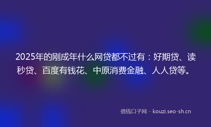 2025年的刚成年什么网贷都不过有：好期贷、读秒贷、百度有钱花、中原消费金融、人人贷等。