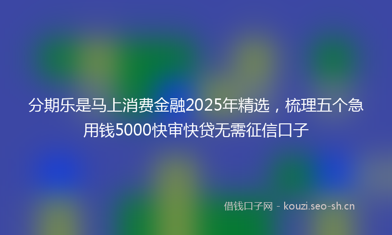 分期乐是马上消费金融2025年精选，梳理五个急用钱5000快审快贷无需征信口子