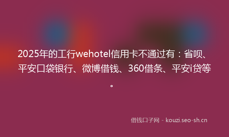 2025年的工行wehotel信用卡不通过有：省呗、平安口袋银行、微博借钱、360借条、平安i贷等。