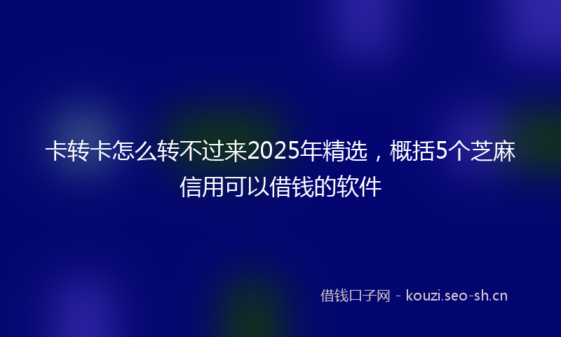 卡转卡怎么转不过来2025年精选，概括5个芝麻信用可以借钱的软件