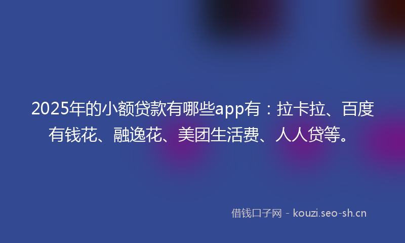 2025年的小额贷款有哪些app有：拉卡拉、百度有钱花、融逸花、美团生活费、人人贷等。