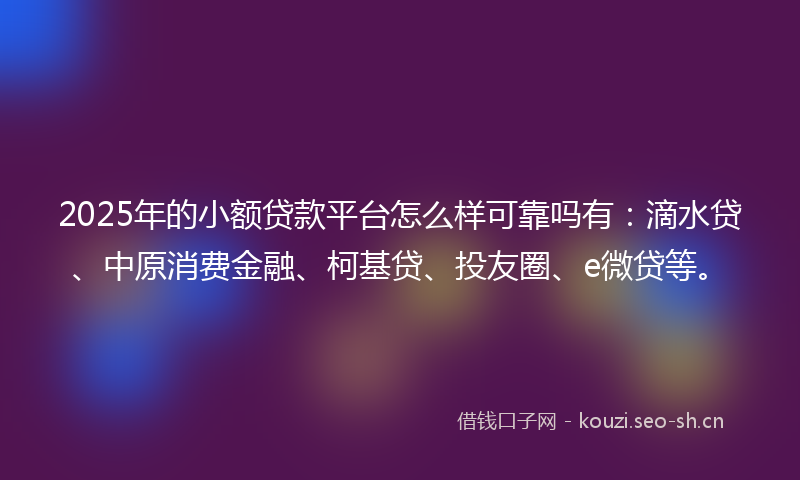 2025年的小额贷款平台怎么样可靠吗有：滴水贷、中原消费金融、柯基贷、投友圈、e微贷等。