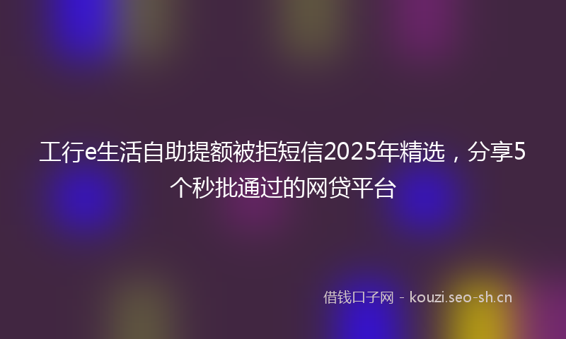 工行e生活自助提额被拒短信2025年精选，分享5个秒批通过的网贷平台