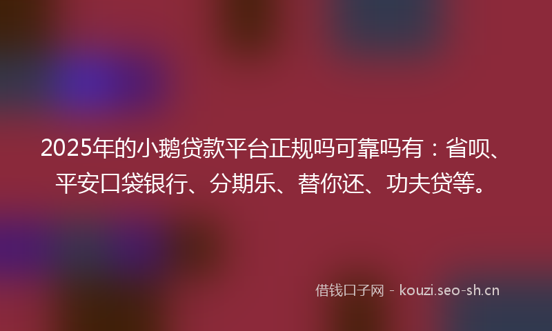 2025年的小鹅贷款平台正规吗可靠吗有：省呗、平安口袋银行、分期乐、替你还、功夫贷等。