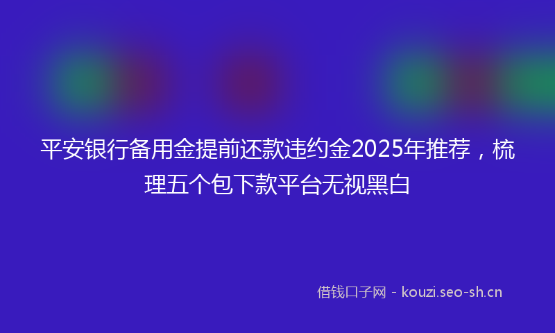 平安银行备用金提前还款违约金2025年推荐，梳理五个包下款平台无视黑白