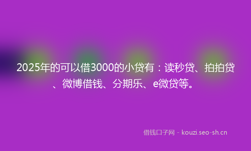 2025年的可以借3000的小贷有:读秒贷、拍拍贷、微博借钱、分期乐、e微贷等。