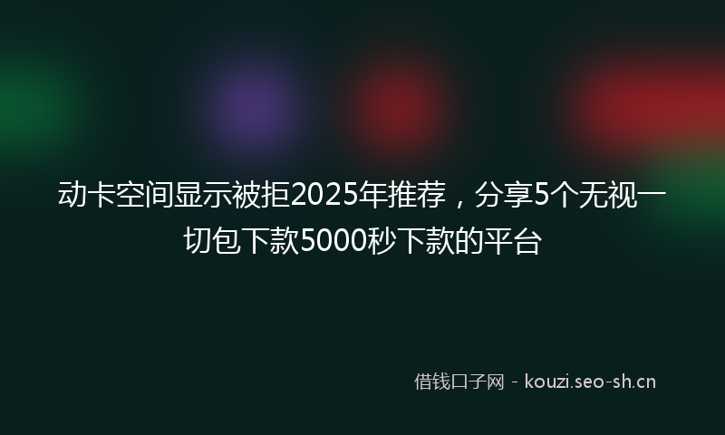 动卡空间显示被拒2025年推荐，分享5个无视一切包下款5000秒下款的平台