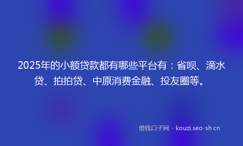 2025年的小额贷款都有哪些平台有:省呗、滴水贷、拍拍贷、中原消费金融、投友圈等。