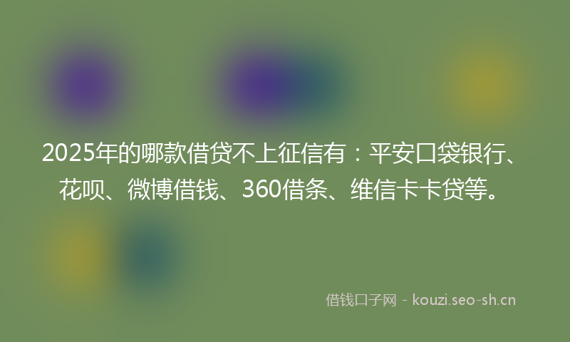2025年的哪款借贷不上征信有:平安口袋银行、花呗、微博借钱、360借条、维信卡卡贷等。