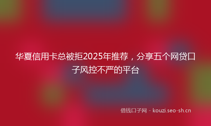 华夏信用卡总被拒2025年推荐,分享五个网贷口子风控不严的平台