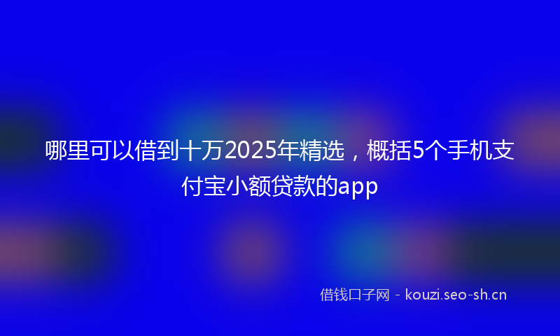 哪里可以借到十万2025年精选，概括5个手机支付宝小额贷款的app