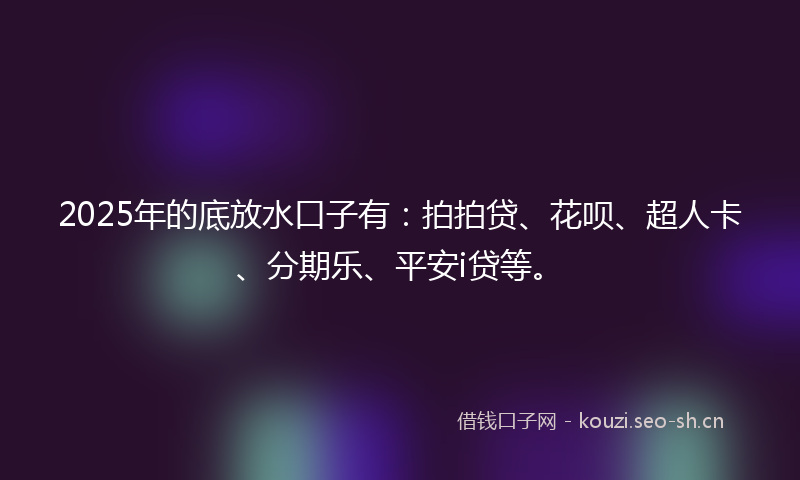 2025年的底放水口子有：拍拍贷、花呗、超人卡、分期乐、平安i贷等。