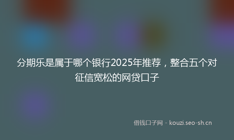 分期乐是属于哪个银行2025年推荐，整合五个对征信宽松的网贷口子