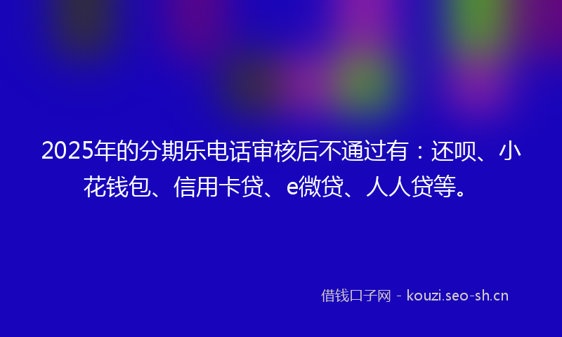 2025年的分期乐电话审核后不通过有：还呗、小花钱包、信用卡贷、e微贷、人人贷等。