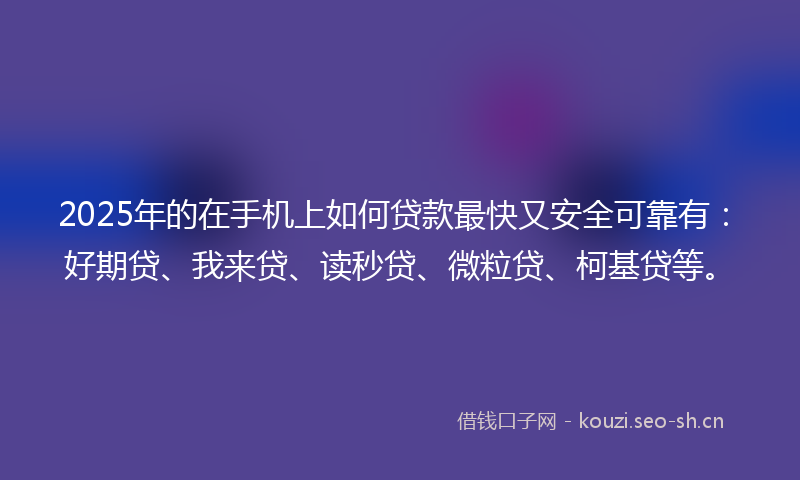 2025年的在手机上如何贷款最快又安全可靠有：好期贷、我来贷、读秒贷、微粒贷、柯基贷等。