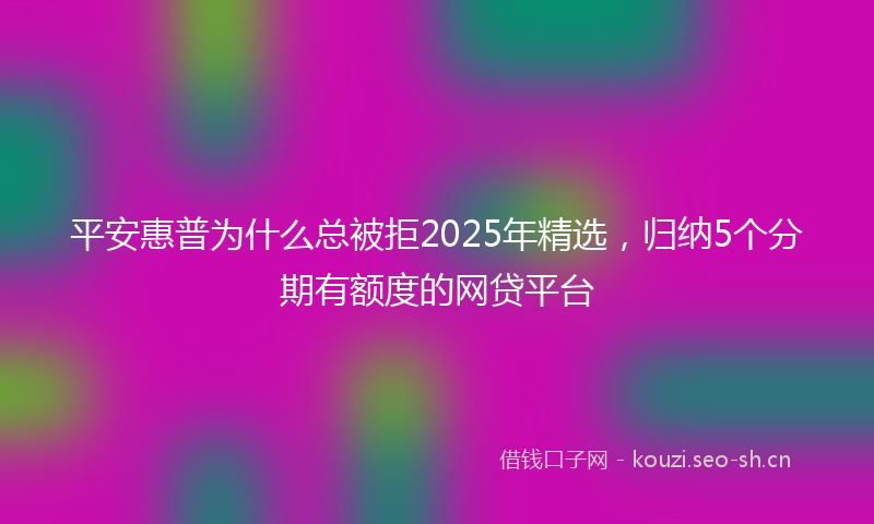 平安惠普为什么总被拒2025年精选，归纳5个分期有额度的网贷平台
