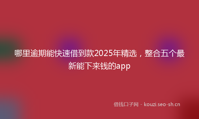 哪里逾期能快速借到款2025年精选，整合五个最新能下来钱的app