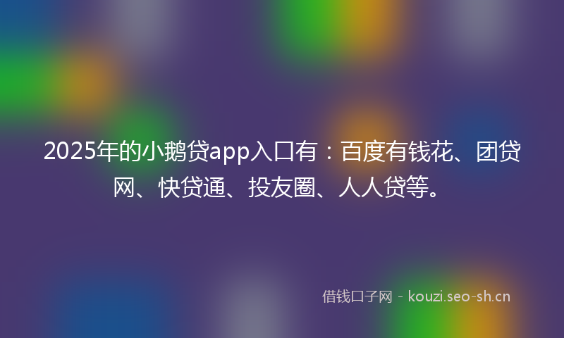 2025年的小鹅贷app入口有:百度有钱花、团贷网、快贷通、投友圈、人人贷等。