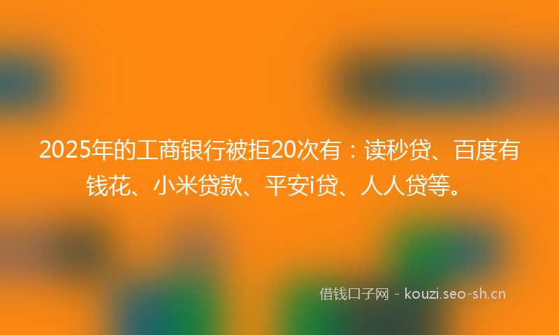 2025年的工商银行被拒20次有:读秒贷、百度有钱花、小米贷款、平安i贷、人人贷等。