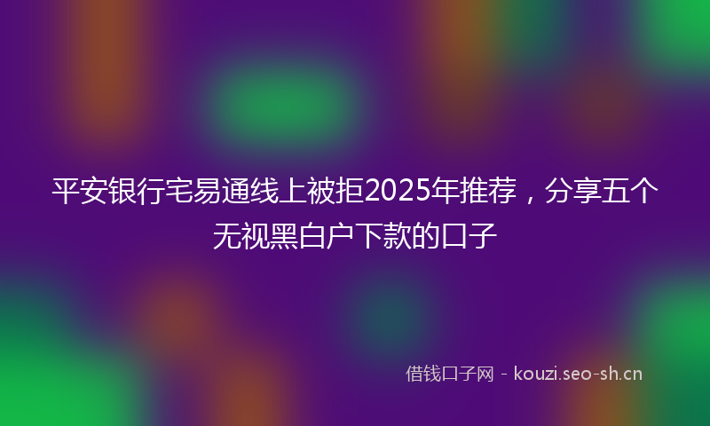 平安银行宅易通线上被拒2025年推荐，分享五个无视黑白户下款的口子
