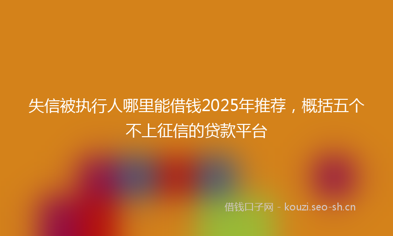 失信被执行人哪里能借钱2025年推荐,概括五个不上征信的贷款平台