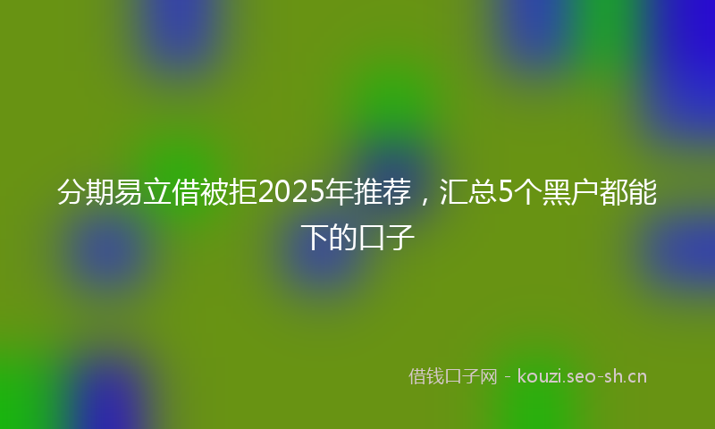 分期易立借被拒2025年推荐，汇总5个黑户都能下的口子