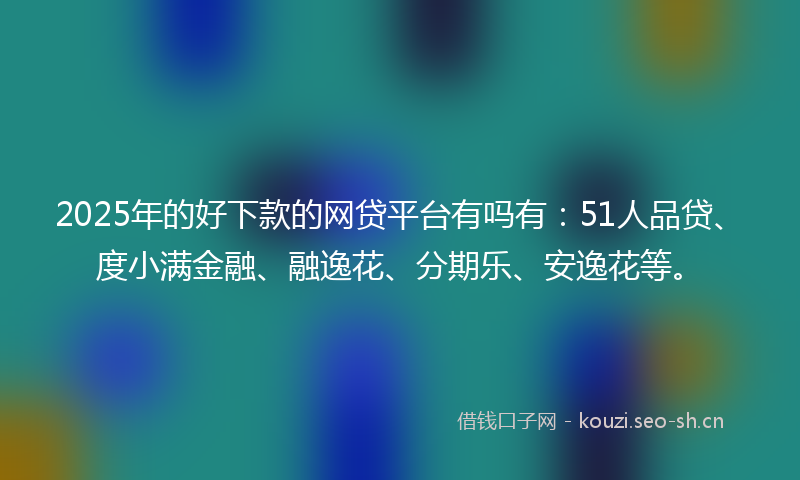 2025年的好下款的网贷平台有吗有：51人品贷、度小满金融、融逸花、分期乐、安逸花等。
