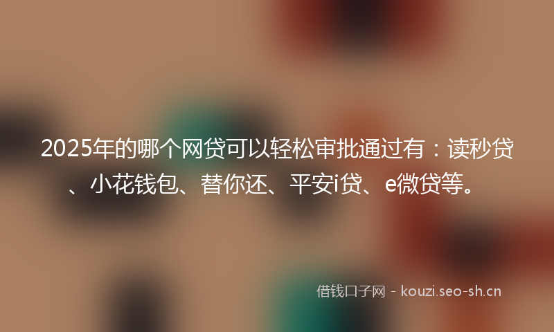 2025年的哪个网贷可以轻松审批通过有:读秒贷、小花钱包、替你还、平安i贷、e微贷等。