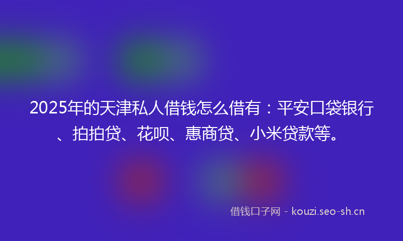 2025年的天津私人借钱怎么借有：平安口袋银行、拍拍贷、花呗、惠商贷、小米贷款等。