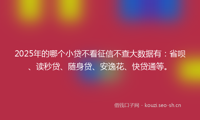 2025年的哪个小贷不看征信不查大数据有：省呗、读秒贷、随身贷、安逸花、快贷通等。