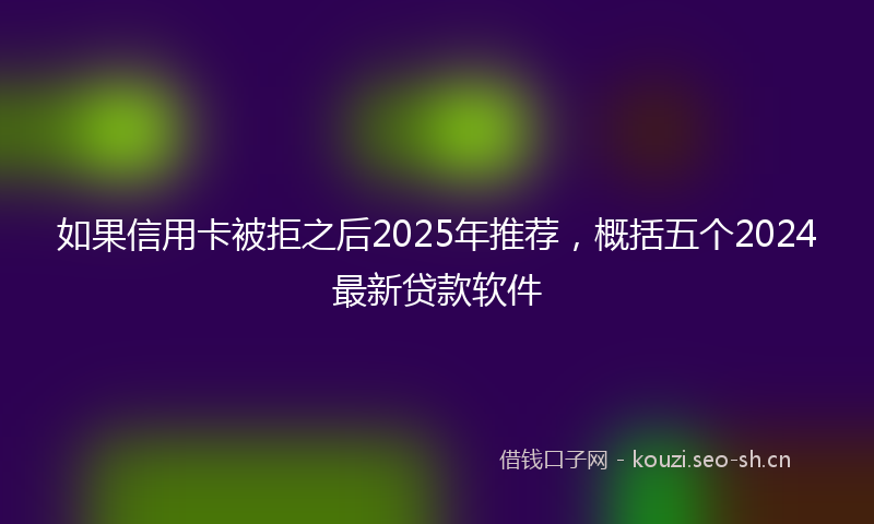 如果信用卡被拒之后2025年推荐,概括五个2024最新贷款软件