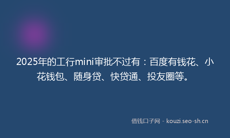 2025年的工行mini审批不过有:百度有钱花、小花钱包、随身贷、快贷通、投友圈等。