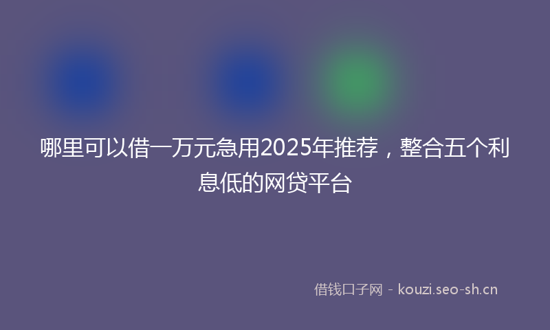 哪里可以借一万元急用2025年推荐，整合五个利息低的网贷平台