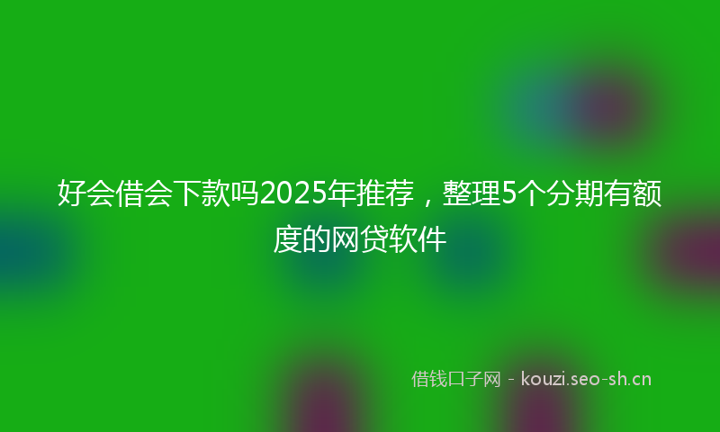 好会借会下款吗2025年推荐，整理5个分期有额度的网贷软件