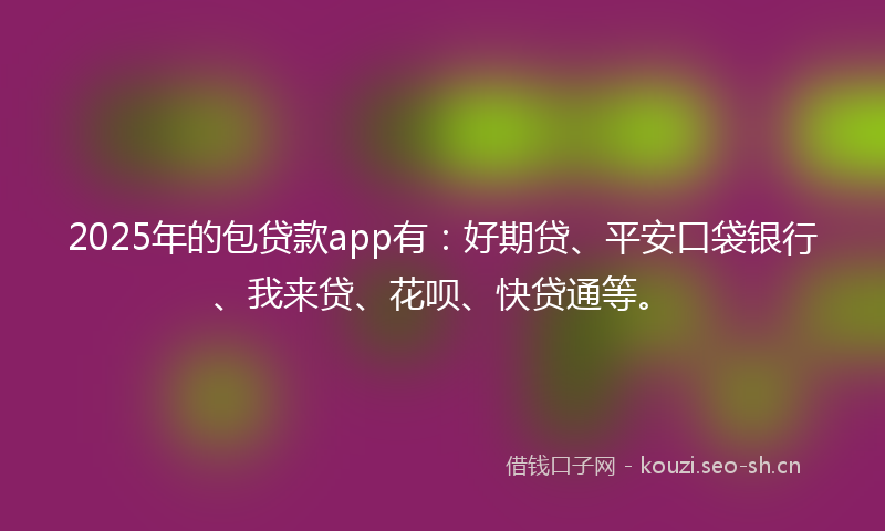 2025年的包贷款app有：好期贷、平安口袋银行、我来贷、花呗、快贷通等。