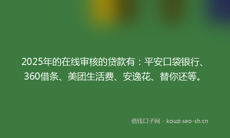 2025年的在线审核的贷款有：平安口袋银行、360借条、美团生活费、安逸花、替你还等。