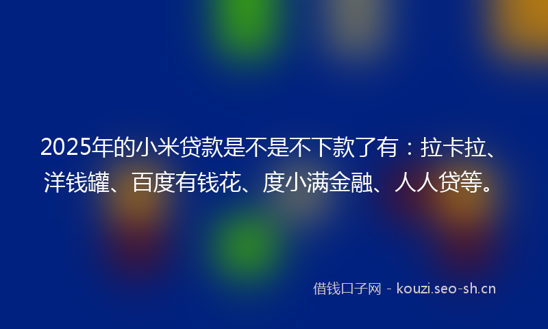 2025年的小米贷款是不是不下款了有：拉卡拉、洋钱罐、百度有钱花、度小满金融、人人贷等。