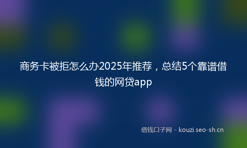 商务卡被拒怎么办2025年推荐，总结5个靠谱借钱的网贷app